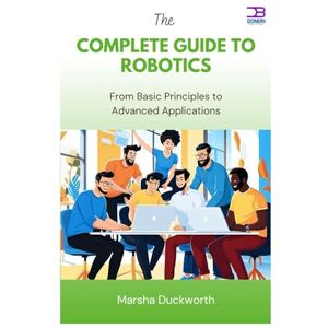 Duckworth, Marsha The Complete Guide to Robotics: From Basic Principles to Advanced Applications Duckworth, Marsha The Complete Guide to Robotics: From Basic Principles to Advanced Applications