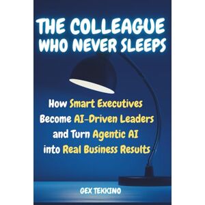 Tekkino, Gex The Colleague Who Never Sleep How Smart Executives Become AI-Driven Leaders and Turn Agentic AI into Real Business Results: The Leadership Playbook Every AI-Driven Executive Needs Tekkino, Gex The Colleague Who Never Sleep How Smart Executives Become AI-Driven Leaders and Turn Agentic AI into Real Business Results: The Leadership Playbook Every AI-Driven Executive Needs