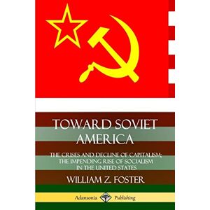 Foster, William Z. Toward Soviet America: The Crises and Decline of Capitalism; the Impending Rise of Socialism in the United States Foster, William Z. Toward Soviet America: The Crises and Decline of Capitalism; the Impending Rise of Socialism in the United States