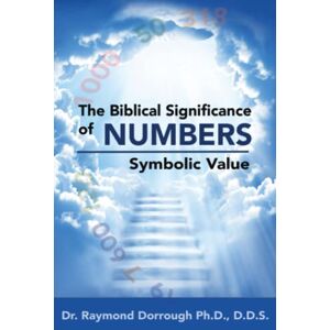 Dorrough Ph.D., Dr. Raymond The Biblical Significance of Numbers: Symbolic Value Dorrough Ph.D., Dr. Raymond The Biblical Significance of Numbers: Symbolic Value