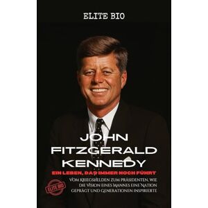 BIO, ELITE JOHN FITZGERALD KENNEDY: EIN LEBEN, DAS IMMER NOCH FÜHRT: Vom Kriegshelden zum Präsidenten, wie die Vision eines Mannes eine Nation geprägt und Generationen inspirierte BIO, ELITE JOHN FITZGERALD KENNEDY: EIN LEBEN, DAS IMMER NOCH FÜHRT: Vom Kriegshelden zum Präsidenten, wie die Vision eines Mannes eine Nation geprägt und Generationen inspirierte
