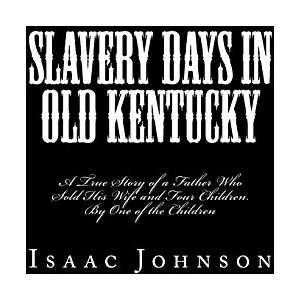 Johnson, Isaac Slavery Days in Old Kentucky: A True Story of a Father Who Sold His Wife and Four Children. By One of the Children Johnson, Isaac Slavery Days in Old Kentucky: A True Story of a Father Who Sold His Wife and Four Children. By One of the Children
