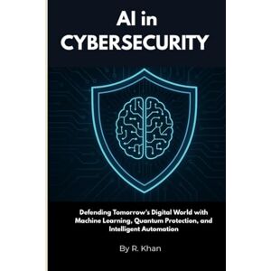 Khan, Rashid AI in Cybersecurity: Defending Tomorrow’s Digital World with Machine Learning, Quantum Protection, and Intelligent Automation Khan, Rashid AI in Cybersecurity: Defending Tomorrow’s Digital World with Machine Learning, Quantum Protection, and Intelligent Automation