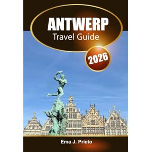 Prieto, Ema J. Antwerp Travel Guide 2026: Discover Belgium’s Cultural Heart, Iconic Landmarks, Must-See Attractions, and Local Tips Prieto, Ema J. Antwerp Travel Guide 2026: Discover Belgium’s Cultural Heart, Iconic Landmarks, Must-See Attractions, and Local Tips