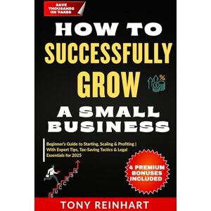 Reinhart, Tony HOW TO SUCCESSFULLY GROW A SMALL BUSINESS: Beginner’s Guide to Starting, Scaling & Profiting—With Expert Tips, Tax-Saving Tactics & Legal Essentials for 2025 Reinhart, Tony HOW TO SUCCESSFULLY GROW A SMALL BUSINESS: Beginner’s Guide to Starting, Scaling & Profiting—With Expert Tips, Tax-Saving Tactics & Legal Essentials for 2025