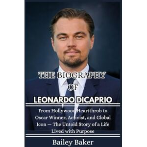 Baker, Bailey THE BIOGRAPHY OF LEONARDO DICAPRIO: From Hollywood Heartthrob to Oscar Winner, Activist, and Global Icon — The Untold Story of a Life Lived with Purpose Baker, Bailey THE BIOGRAPHY OF LEONARDO DICAPRIO: From Hollywood Heartthrob to Oscar Winner, Activist, and Global Icon — The Untold Story of a Life Lived with Purpose