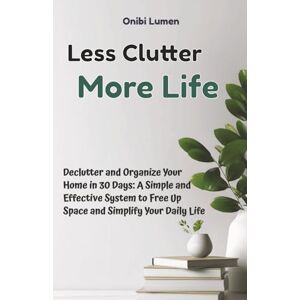 Lumen, Onibi Less Clutter, More Life: Declutter and Organize Your Home in 30 Days A Simple and Effective System to Free Up Space and Simplify Your Daily Life Lumen, Onibi Less Clutter, More Life: Declutter and Organize Your Home in 30 Days A Simple and Effective System to Free Up Space and Simplify Your Daily Life