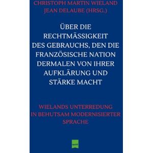 Wieland, Christoph Martin Über die Rechtmäßigkeit des Gebrauchs, den die Französische Nation dermalen von ihrer Aufklärung und Stärke macht: Wielands Unterredung in behutsam modernisierter Sprache Wieland, Christoph Martin Über die Rechtmäßigkeit des Gebrauchs, den die Französische Nation dermalen von ihrer Aufklärung und Stärke macht: Wielands Unterredung in behutsam modernisierter Sprache