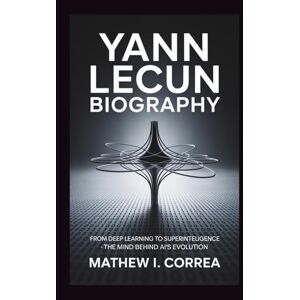 I. CORREA, MATHEW YANN LECUN BIOGRAPHY: From Deep Learning to Superintelligence The Mind Behind AI's Evolution I. CORREA, MATHEW YANN LECUN BIOGRAPHY: From Deep Learning to Superintelligence The Mind Behind AI's Evolution