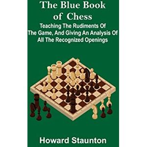 Staunton, Howard The Blue Book of Chess; Teaching the Rudiments of the Game, and Giving an Analysis of All the Recognized Openings Staunton, Howard The Blue Book of Chess; Teaching the Rudiments of the Game, and Giving an Analysis of All the Recognized Openings