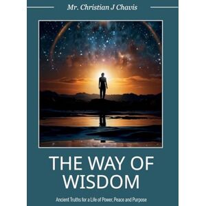 Chavis, Christian J. The Way of Wisdom: Ancient Truths for a Life of Power, Peace and Purpose Chavis, Christian J. The Way of Wisdom: Ancient Truths for a Life of Power, Peace and Purpose