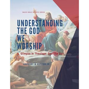 Nutter Jr, Gregory W Understanding the God We Worship: God the Son: Basic Bible Beliefs Series Nutter Jr, Gregory W Understanding the God We Worship: God the Son: Basic Bible Beliefs Series
