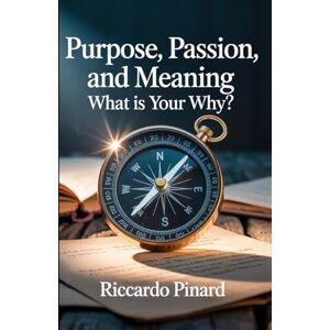 Pinard, Riccardo Purpose, Passion, and Meaning: What is Your Why? Pinard, Riccardo Purpose, Passion, and Meaning: What is Your Why?