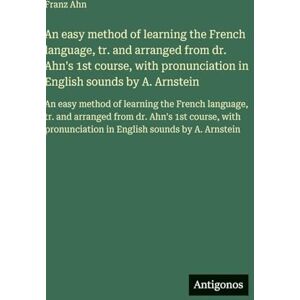 Ahn, Franz An easy method of learning the French language, tr. and arranged from dr. Ahn's 1st course, with pronunciation in English sounds by A. Arnstein: An ... from dr. Ahn's 1st course, with pronunciation Ahn, Franz An easy method of learning the French language, tr. and arranged from dr. Ahn's 1st course, with pronunciation in English sounds by A. Arnstein: An ... from dr. Ahn's 1st course, with pronunciation