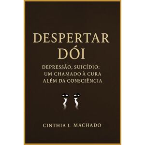 L. Machado, Cinthia Despertar Dói: Depressão, Suicídio, um chamado á cura além da consciência L. Machado, Cinthia Despertar Dói: Depressão, Suicídio, um chamado á cura além da consciência