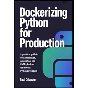 Orlander, Paul Dockerizing Python for Production: A Practical Guide to Containerization, Automation, and CI/CD Pipelines for Modern Python Developers Orlander, Paul Dockerizing Python for Production: A Practical Guide to Containerization, Automation, and CI/CD Pipelines for Modern Python Developers