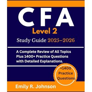 Johnson, Emily R. CFA Level 2 Study Guide 2025-2026: A Complete Review of All Topics Plus 1400+ Practice Questions with Detailed Explanations Johnson, Emily R. CFA Level 2 Study Guide 2025-2026: A Complete Review of All Topics Plus 1400+ Practice Questions with Detailed Explanations