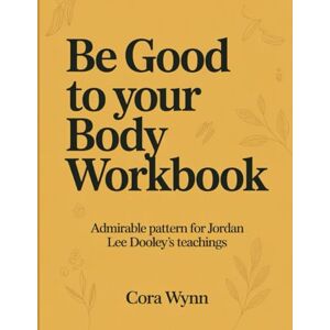 Wynn, Cora Be Good to your Body Workbook: Admirable pattern for Jordan Lee Dooley's teachings Wynn, Cora Be Good to your Body Workbook: Admirable pattern for Jordan Lee Dooley's teachings