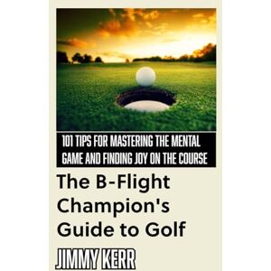 Kerr, Jimmy The B-Flight Champion’s Guide to Golf: 101 Tips for Mastering the Mental Game and Finding More Joy on the Course Kerr, Jimmy The B-Flight Champion’s Guide to Golf: 101 Tips for Mastering the Mental Game and Finding More Joy on the Course