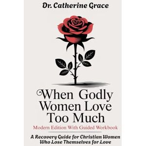 Grace, Dr. Catherine WHEN GODLY WOMEN LOVE TOO MUCH Modern Edition With Guided Workbook: A Recovery Guide for Christian Women Who Lose Themselves for Love Grace, Dr. Catherine WHEN GODLY WOMEN LOVE TOO MUCH Modern Edition With Guided Workbook: A Recovery Guide for Christian Women Who Lose Themselves for Love