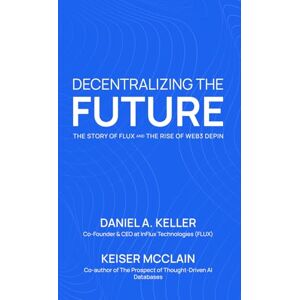 Keller, Daniel A Decentralizing the Future: The Story of Flux and the Rise of Web3 DePIN Keller, Daniel A Decentralizing the Future: The Story of Flux and the Rise of Web3 DePIN