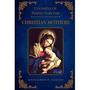 Lejeune, Monsignor Paul Counsels of Perfection for Christian Mothers Lejeune, Monsignor Paul Counsels of Perfection for Christian Mothers