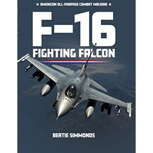 Simonds, Bertie F-16 Fighting Falcon: American All-Purpose Combat Machine Simonds, Bertie F-16 Fighting Falcon: American All-Purpose Combat Machine