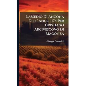 Cannonieri, Giuseppe L'assedio Di Ancona Dell' Anno 1174 Per Cristiano Arcivescovo Di Magonza Cannonieri, Giuseppe L'assedio Di Ancona Dell' Anno 1174 Per Cristiano Arcivescovo Di Magonza