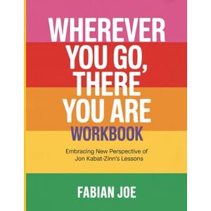 Joe, Fabian Wherever You Go, There You Are Workbook: Embracing New Perspective Of Jon Kabat-Zinn's Lessons Joe, Fabian Wherever You Go, There You Are Workbook: Embracing New Perspective Of Jon Kabat-Zinn's Lessons