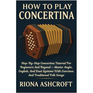 Ashcroft, Riona How To Play Concertina: Step-By-Step Concertina Tutorial For Beginners And Beyond — Master Anglo, English, And Duet Systems With Exercises, And Traditional Folk Songs Ashcroft, Riona How To Play Concertina: Step-By-Step Concertina Tutorial For Beginners And Beyond — Master Anglo, English, And Duet Systems With Exercises, And Traditional Folk Songs
