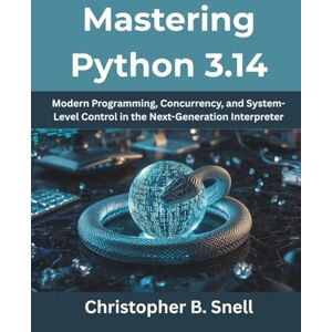 Snell, Christopher B. Mastering Python 3.14: Modern Programming, Concurrency, and System-Level Control in the Next-Generation Interpreter: 7 (Ultimate Programming Series Trend) Snell, Christopher B. Mastering Python 3.14: Modern Programming, Concurrency, and System-Level Control in the Next-Generation Interpreter: 7 (Ultimate Programming Series Trend)