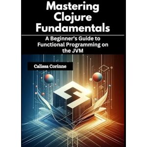 Corinne, Calissa Mastering Clojure Fundamentals: A Beginner’s Guide to Functional Programming on the JVM Corinne, Calissa Mastering Clojure Fundamentals: A Beginner’s Guide to Functional Programming on the JVM