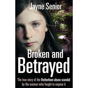 Senior, Jayne Broken and Betrayed: The True Story of the Rotherham Abuse Scandal by the Woman Who Fought to Expose It Senior, Jayne Broken and Betrayed: The True Story of the Rotherham Abuse Scandal by the Woman Who Fought to Expose It