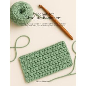 Bennett, Nora CROCHET FOR ABSOLUTE BEGINNERS: A Step-by-Step Guide to Learning the Basic Stitches, Reading Patterns, and Creating your First Projects Bennett, Nora CROCHET FOR ABSOLUTE BEGINNERS: A Step-by-Step Guide to Learning the Basic Stitches, Reading Patterns, and Creating your First Projects