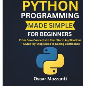 Mazzanti, Oscar Python Programming Made Simple for Beginners: From Core Concepts to Real-World Applications – A Step-by-Step Guide to Coding Confidence Mazzanti, Oscar Python Programming Made Simple for Beginners: From Core Concepts to Real-World Applications – A Step-by-Step Guide to Coding Confidence