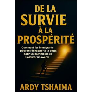 Tshaima, ARDY De la suirvie à la prosperité.: Le guide pour transformer la survie en réussite et construire un héritage durable Tshaima, ARDY De la suirvie à la prosperité.: Le guide pour transformer la survie en réussite et construire un héritage durable
