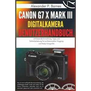 Barnes, Alexander P. Canon G7 X Mark III Digitalkamera Benutzerhandbuch: Umfassende Einrichtung, Tipps und Fehlerbehebung für professionelles Vlogging und Reise-fotografie Barnes, Alexander P. Canon G7 X Mark III Digitalkamera Benutzerhandbuch: Umfassende Einrichtung, Tipps und Fehlerbehebung für professionelles Vlogging und Reise-fotografie