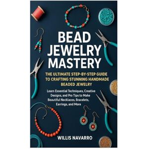Navarro, Willis Bead Jewelry Mastery: The Ultimate Step-by-Step Guide to Crafting Stunning Handmade Beaded Jewelry: Learn Essential Techniques, Creative Designs, and ... Necklaces, Bracelets, Earrings, and More Navarro, Willis Bead Jewelry Mastery: The Ultimate Step-by-Step Guide to Crafting Stunning Handmade Beaded Jewelry: Learn Essential Techniques, Creative Designs, and ... Necklaces, Bracelets, Earrings, and More