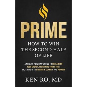 Ro, MD, Ken PRIME: How To Win The Second Half Of Life: A Modern Physician’s Guide to Reclaiming Your Energy, Redefining Your Story, and Living with Strength, Clarity, and Purpose Ro, MD, Ken PRIME: How To Win The Second Half Of Life: A Modern Physician’s Guide to Reclaiming Your Energy, Redefining Your Story, and Living with Strength, Clarity, and Purpose