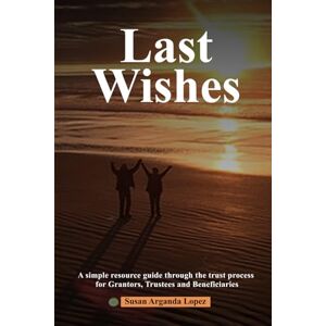 Lopez, Susan Arganda Last Wishes: A simple resource guide through the trust process for Grantors, Trustees and Beneficiaries Lopez, Susan Arganda Last Wishes: A simple resource guide through the trust process for Grantors, Trustees and Beneficiaries