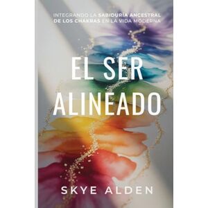 Alden, Skye El Ser Alineado: Integrando la Sabiduría Ancestral de los Chakras en la Vida Moderna Alden, Skye El Ser Alineado: Integrando la Sabiduría Ancestral de los Chakras en la Vida Moderna