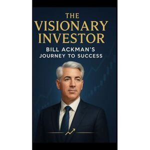 P. Jones, Matthew The Visionary Investor: Bill Ackman's Journey to Success P. Jones, Matthew The Visionary Investor: Bill Ackman's Journey to Success