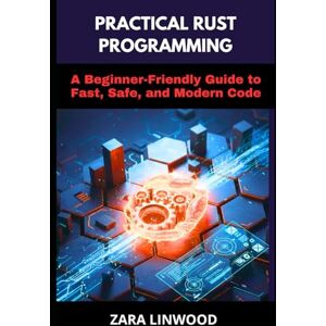 Linwood, Zara PRACTICAL RUST PROGRAMMING: A Beginner-Friendly Guide to Fast, Safe, and Modern Code Linwood, Zara PRACTICAL RUST PROGRAMMING: A Beginner-Friendly Guide to Fast, Safe, and Modern Code