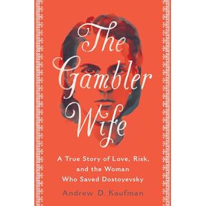 Kaufman, Andrew D. The Gambler Wife: A True Story of Love, Risk, and the Woman Who Saved Dostoyevsky Kaufman, Andrew D. The Gambler Wife: A True Story of Love, Risk, and the Woman Who Saved Dostoyevsky