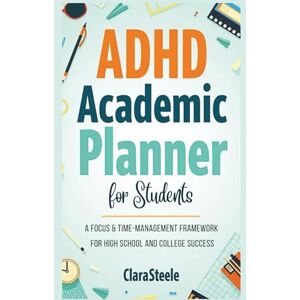 Steele, Clara ADHD Academic Planner for Students A Focus & Time-Management Framework for High School and College Success Steele, Clara ADHD Academic Planner for Students A Focus & Time-Management Framework for High School and College Success