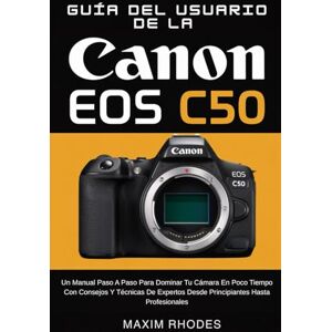 Rhodes, Maxim Guía del Usuario de la Canon EOS C50: Un manual paso a paso para dominar tu cámara en poco tiempo con consejos y técnicas de expertos desde principiantes hasta profesionales Rhodes, Maxim Guía del Usuario de la Canon EOS C50: Un manual paso a paso para dominar tu cámara en poco tiempo con consejos y técnicas de expertos desde principiantes hasta profesionales