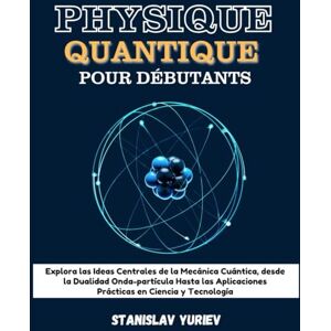 Yuriev, Stanislav PHYSIQUE QUANTIQUE POUR DÉBUTANTS: Explorez les Idées Fondamentales de la Mécanique Quantique, de la Dualité onde-particule aux Applications Pratiques en Science et Technologies (French Edition) Yuriev, Stanislav PHYSIQUE QUANTIQUE POUR DÉBUTANTS: Explorez les Idées Fondamentales de la Mécanique Quantique, de la Dualité onde-particule aux Applications Pratiques en Science et Technologies (French Edition)