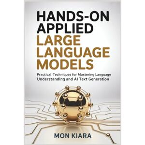 KIARA, MON Hands-On Applied Large Language Models: Practical Techniques for Mastering Language Understanding and AI Text Generation KIARA, MON Hands-On Applied Large Language Models: Practical Techniques for Mastering Language Understanding and AI Text Generation