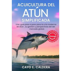 CALDERA, CAYO E. ACUICULTURA DEL ATÚN SIMPLIFICADA: Una guía paso a paso para la cría moderna de atún , su gestión y perspectivas del mercado global CALDERA, CAYO E. ACUICULTURA DEL ATÚN SIMPLIFICADA: Una guía paso a paso para la cría moderna de atún , su gestión y perspectivas del mercado global