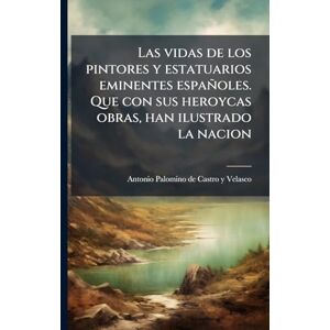 Palomino De Castro y Velasco, Antonio Las vidas de los pintores y estatuarios eminentes españoles. Que con sus heroycas obras, han ilustrado la nacion Palomino De Castro y Velasco, Antonio Las vidas de los pintores y estatuarios eminentes españoles. Que con sus heroycas obras, han ilustrado la nacion